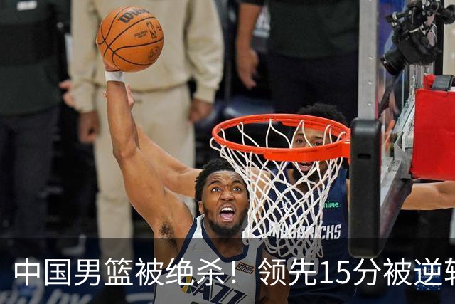 中国男篮被绝杀！领先15分被逆转，庞峥麟17分，王俊杰7分