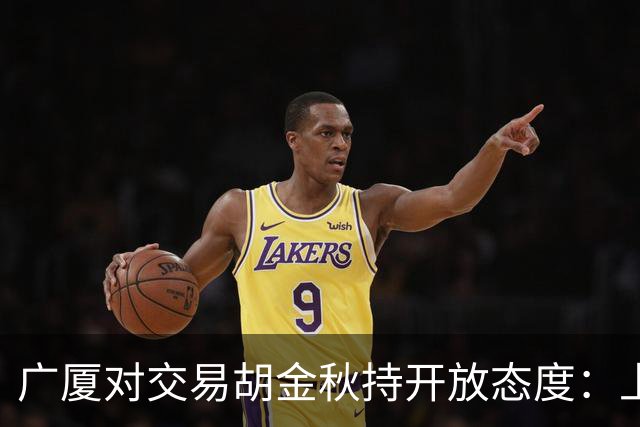 广厦对交易胡金秋持开放态度：上海男篮希望大；山西男篮全力争取，葛昭宝为此放弃顶薪
