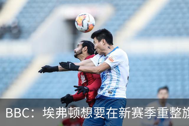 BBC：埃弗顿想要在新赛季重整旗鼓，新人必须快速成长、兑现实力